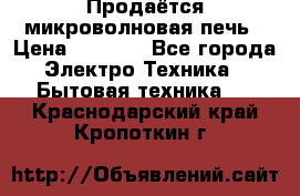 Продаётся микроволновая печь › Цена ­ 5 000 - Все города Электро-Техника » Бытовая техника   . Краснодарский край,Кропоткин г.